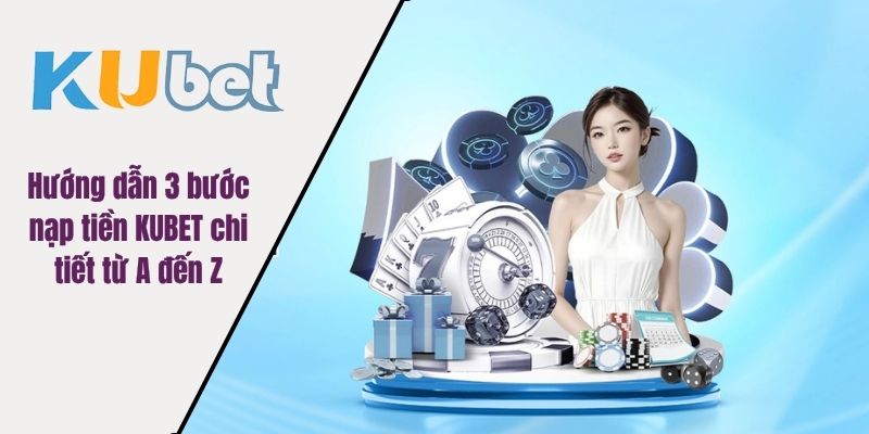 Hướng dẫn 3 bước nạp tiền KUBET chi tiết từ A đến Z