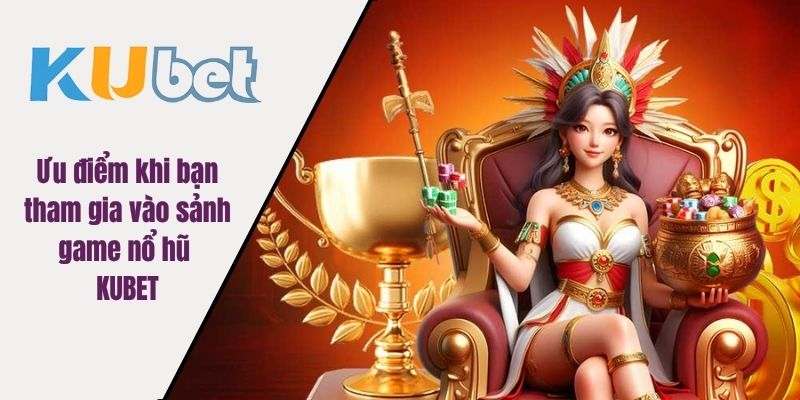 Ưu điểm khi bạn tham gia vào sảnh game nổ hũ KUBET